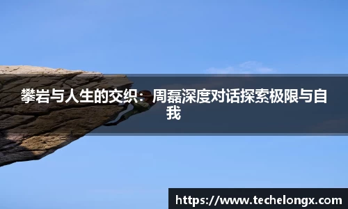 攀岩与人生的交织：周磊深度对话探索极限与自我