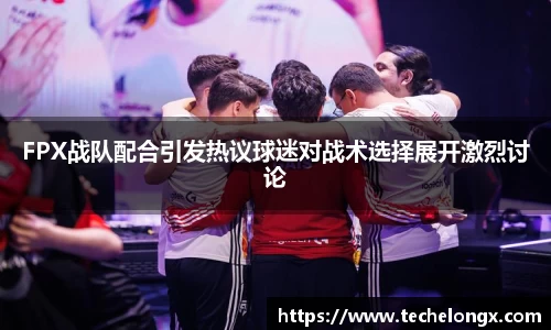FPX战队配合引发热议球迷对战术选择展开激烈讨论