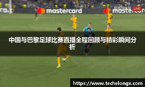 中国与巴黎足球比赛直播全程回顾与精彩瞬间分析